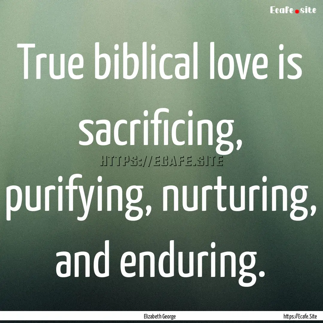 True biblical love is sacrificing, purifying,.... : Quote by Elizabeth George