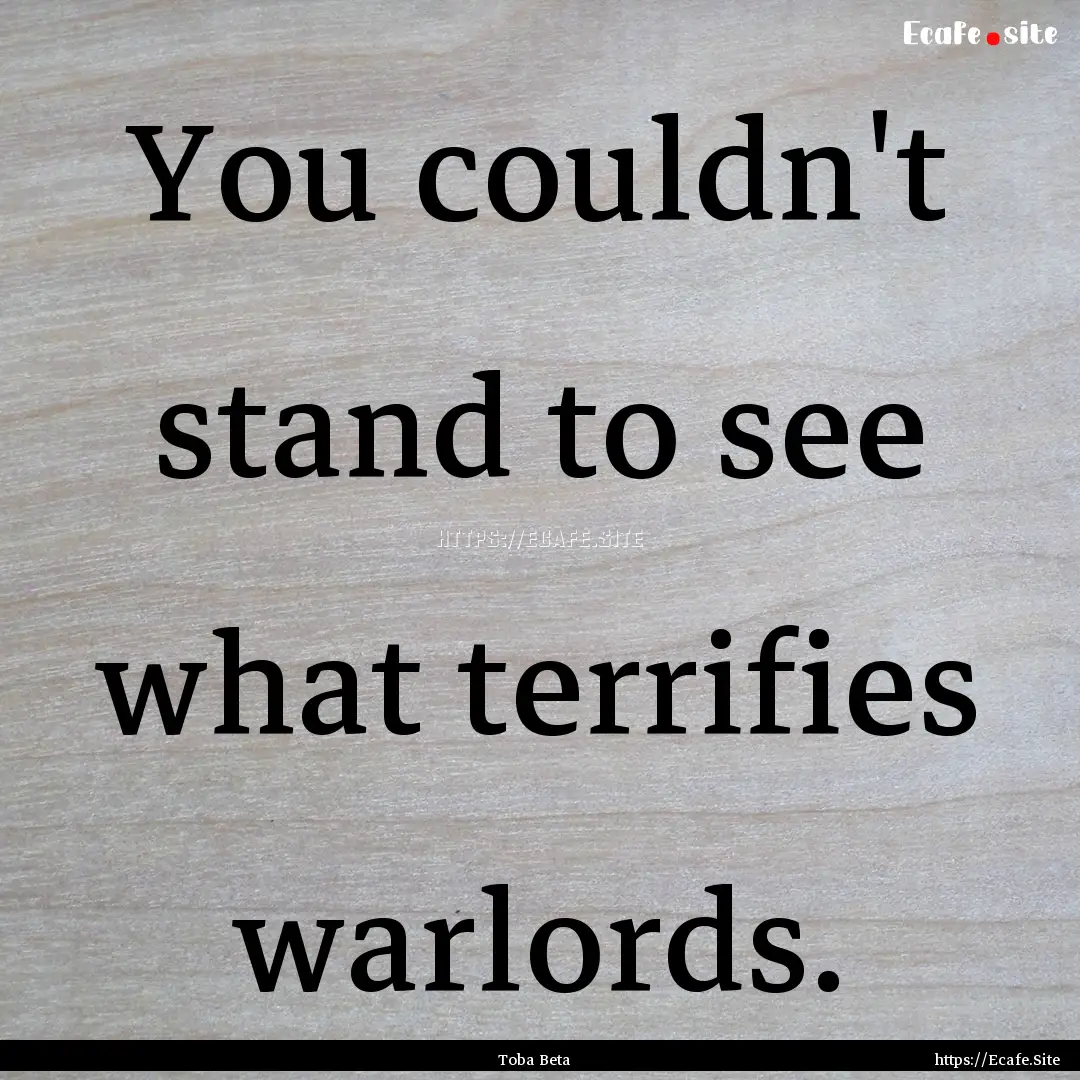 You couldn't stand to see what terrifies.... : Quote by Toba Beta