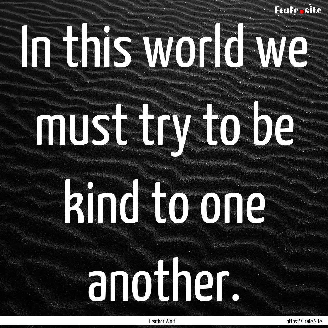 In this world we must try to be kind to one.... : Quote by Heather Wolf