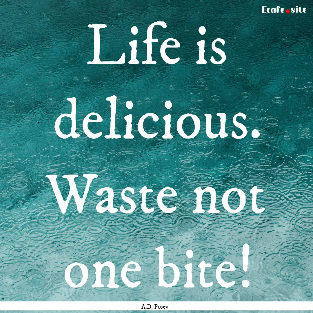 Life is delicious. Waste not one bite! : Quote by A.D. Posey