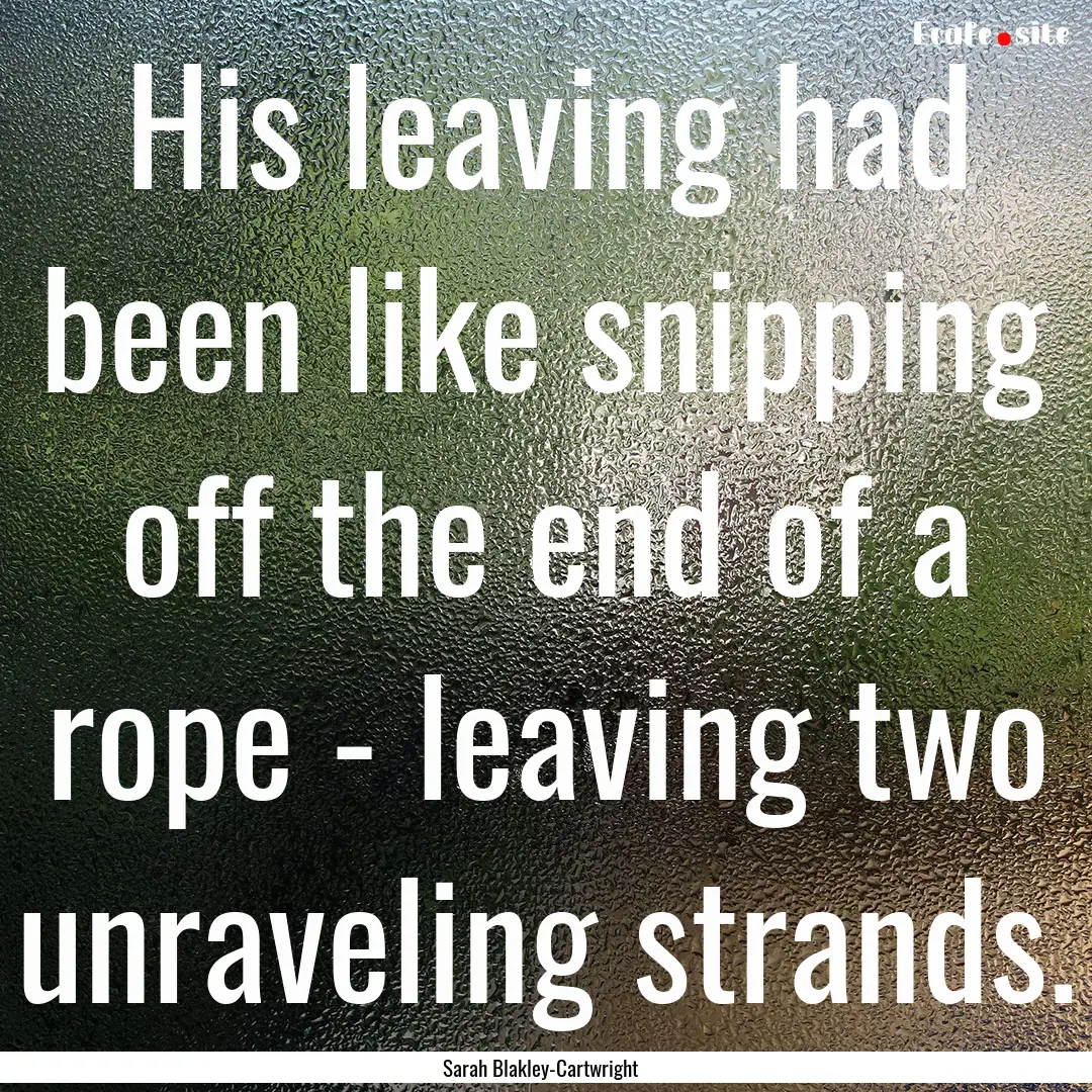 His leaving had been like snipping off the.... : Quote by Sarah Blakley-Cartwright