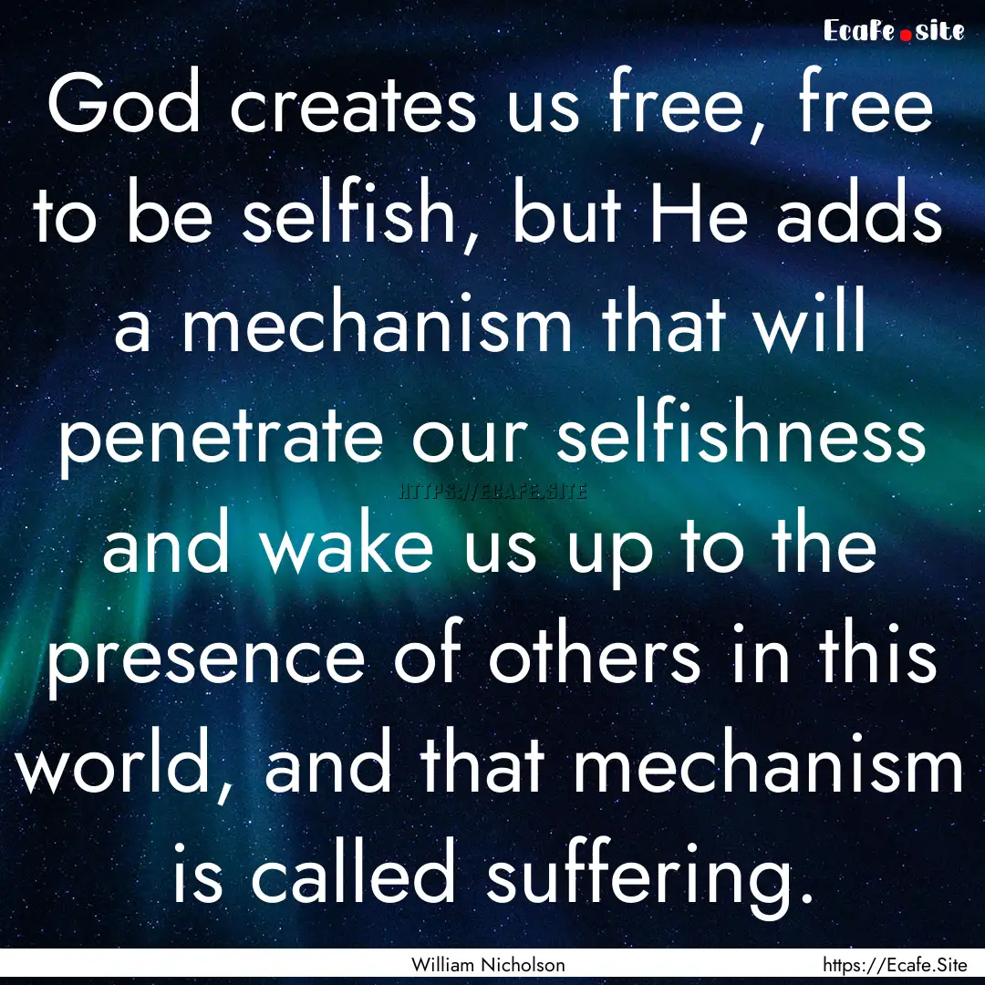 God creates us free, free to be selfish,.... : Quote by William Nicholson