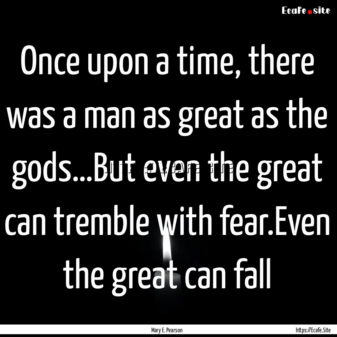 Once upon a time, there was a man as great.... : Quote by Mary E. Pearson