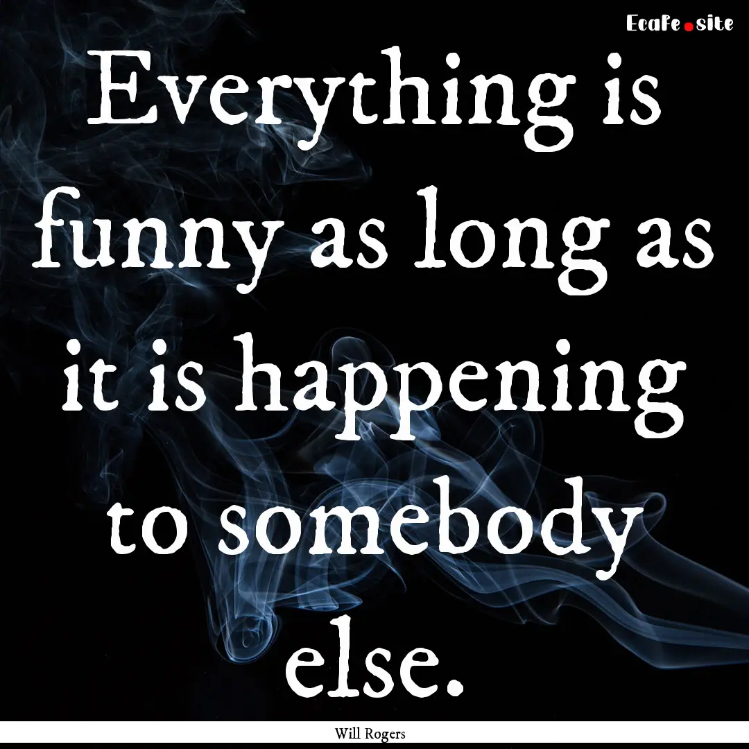 Everything is funny as long as it is happening.... : Quote by Will Rogers