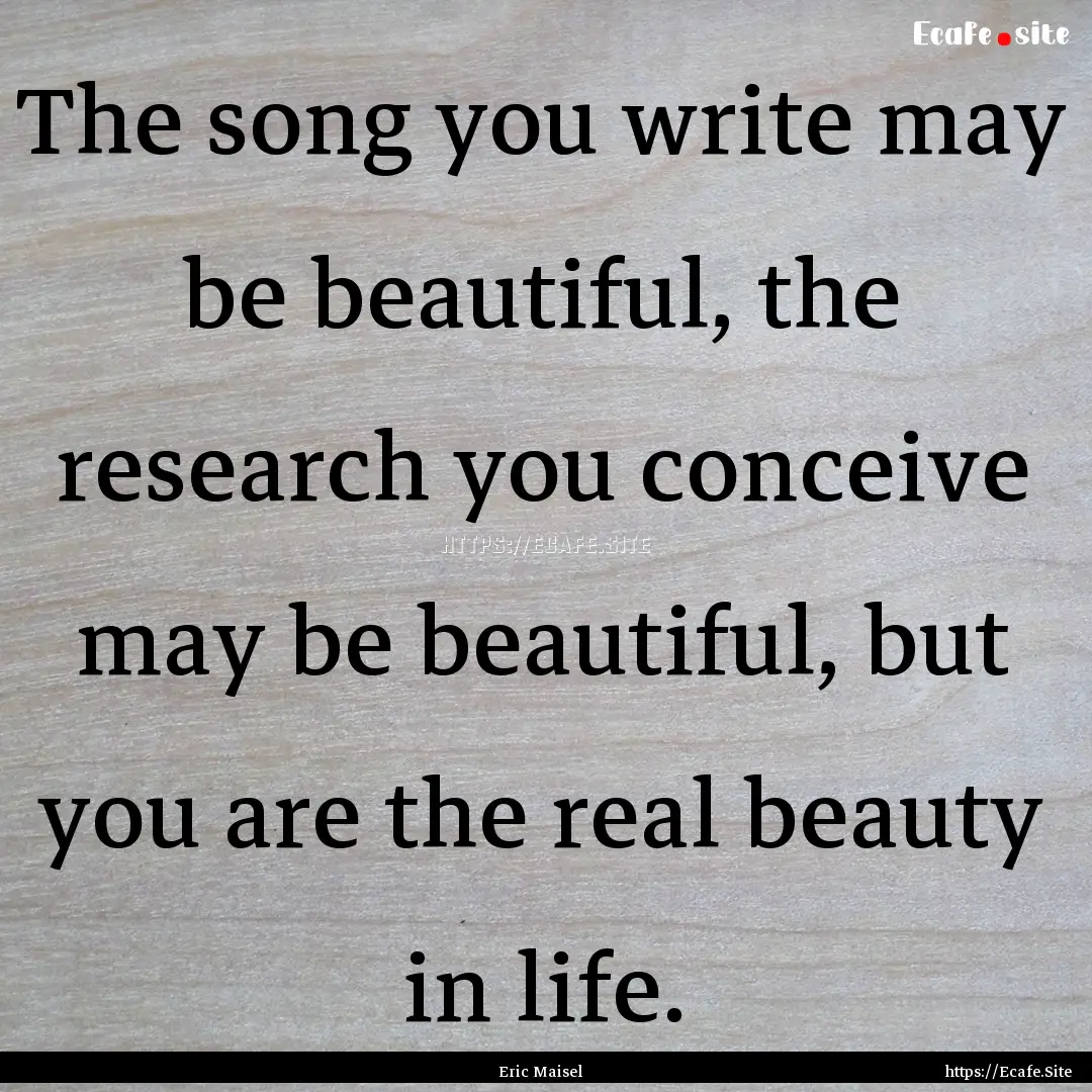 The song you write may be beautiful, the.... : Quote by Eric Maisel