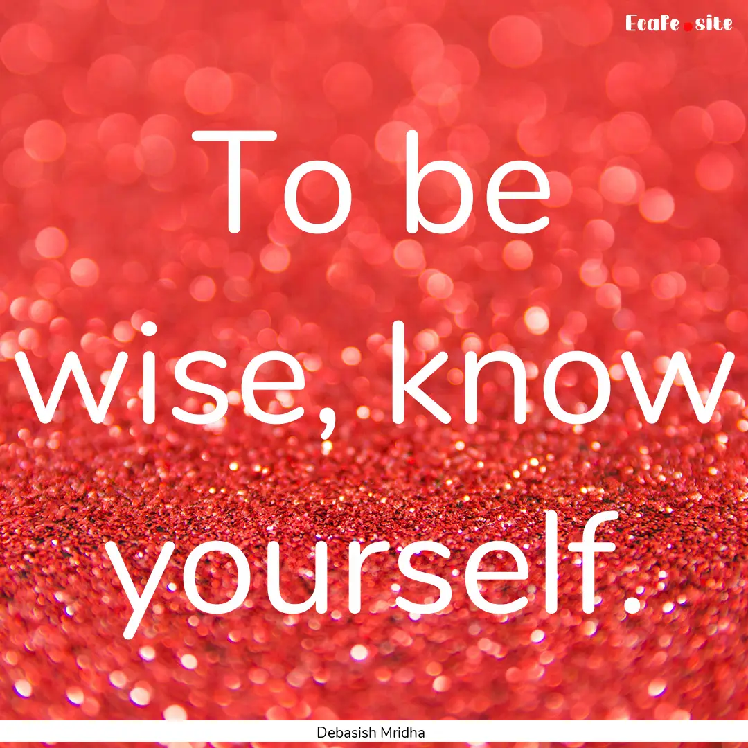 To be wise, know yourself. : Quote by Debasish Mridha