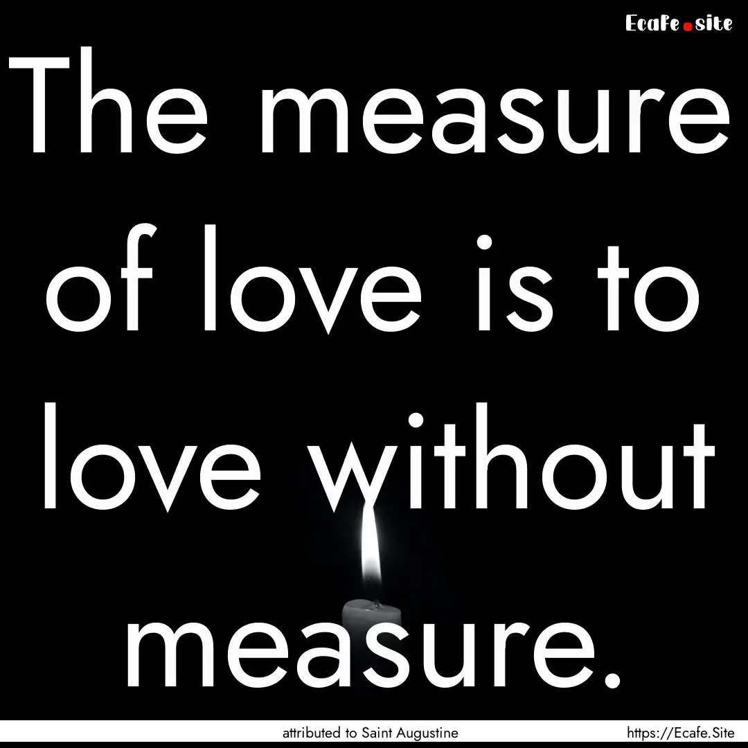 The measure of love is to love without measure..... : Quote by attributed to Saint Augustine