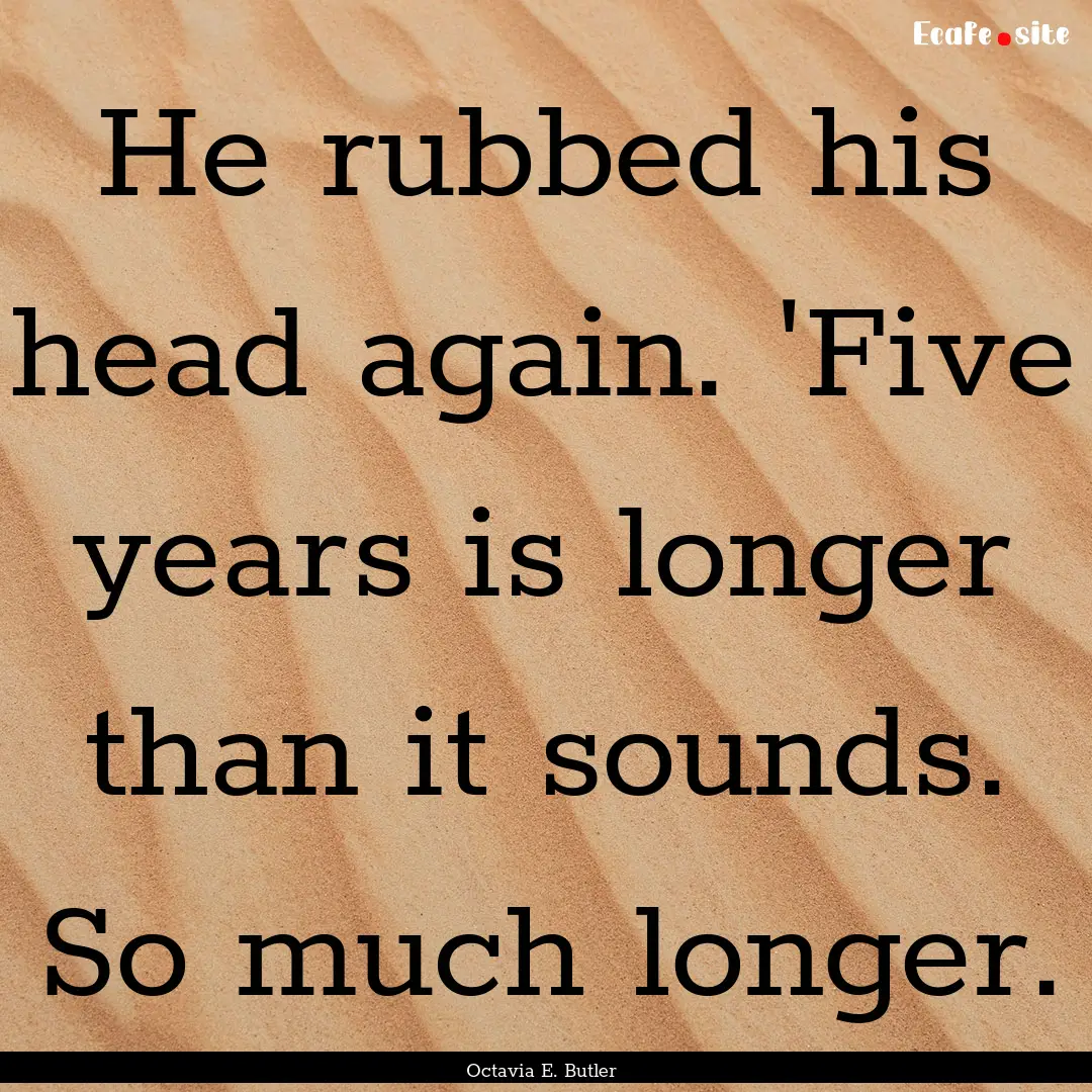 He rubbed his head again. 'Five years is.... : Quote by Octavia E. Butler