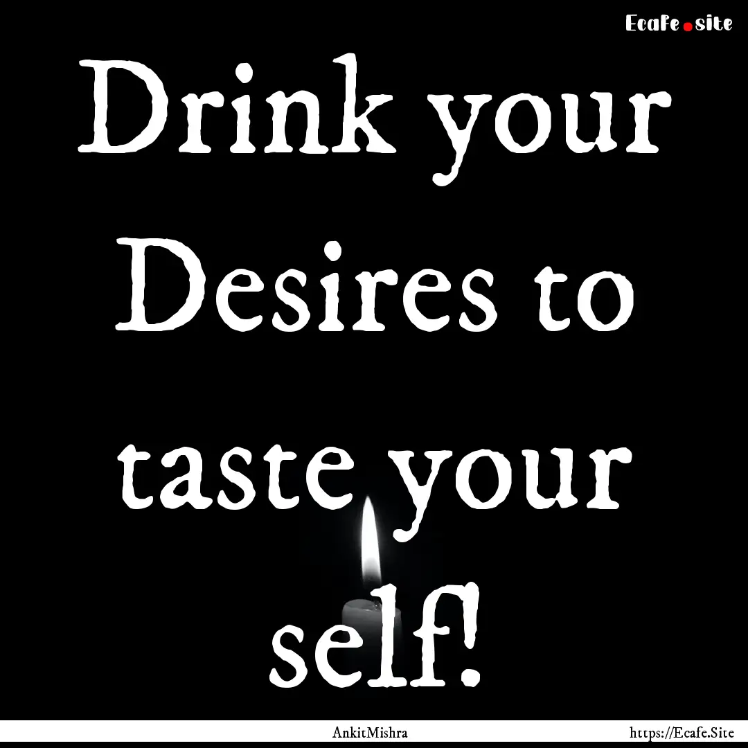 Drink your Desires to taste your self! : Quote by AnkitMishra