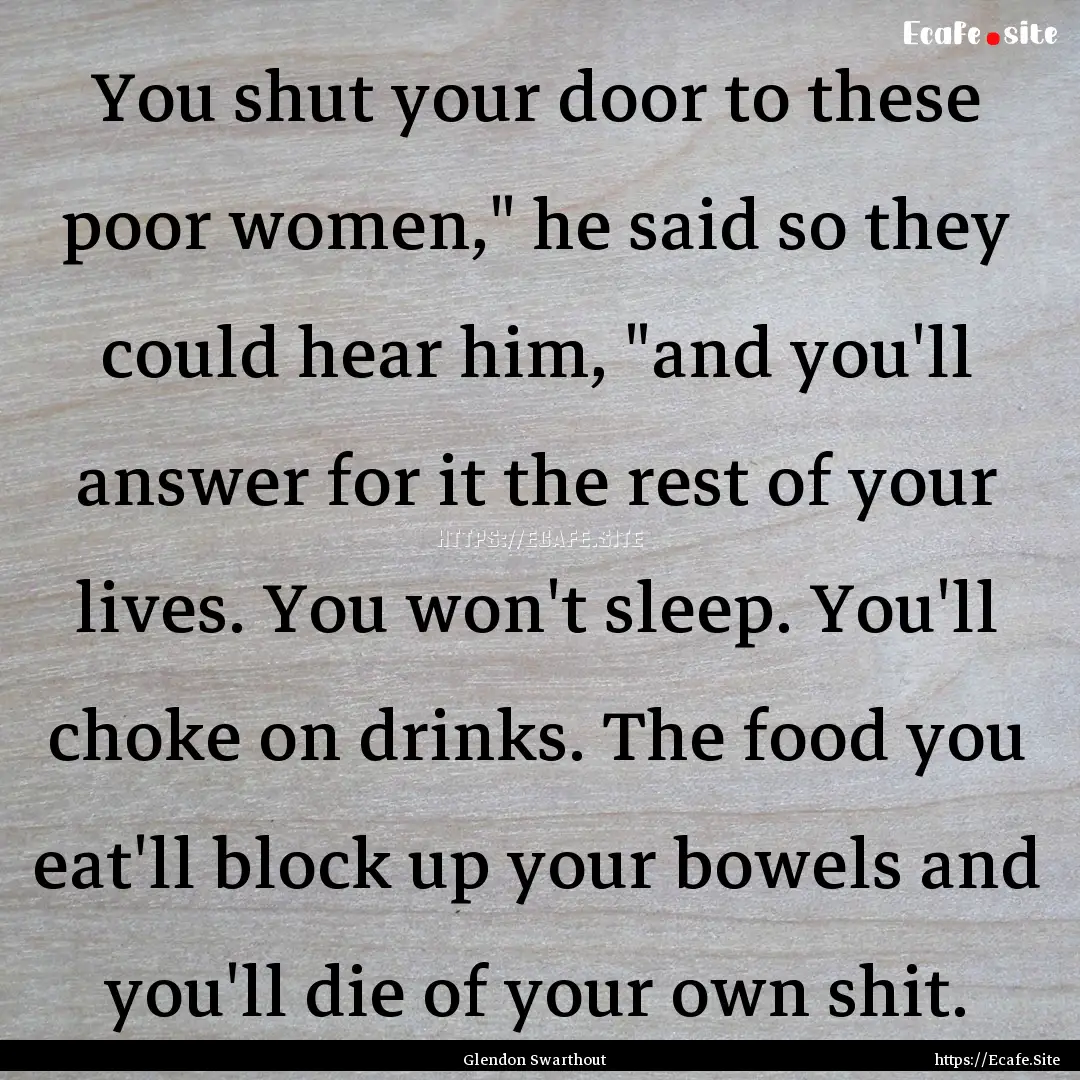 You shut your door to these poor women,