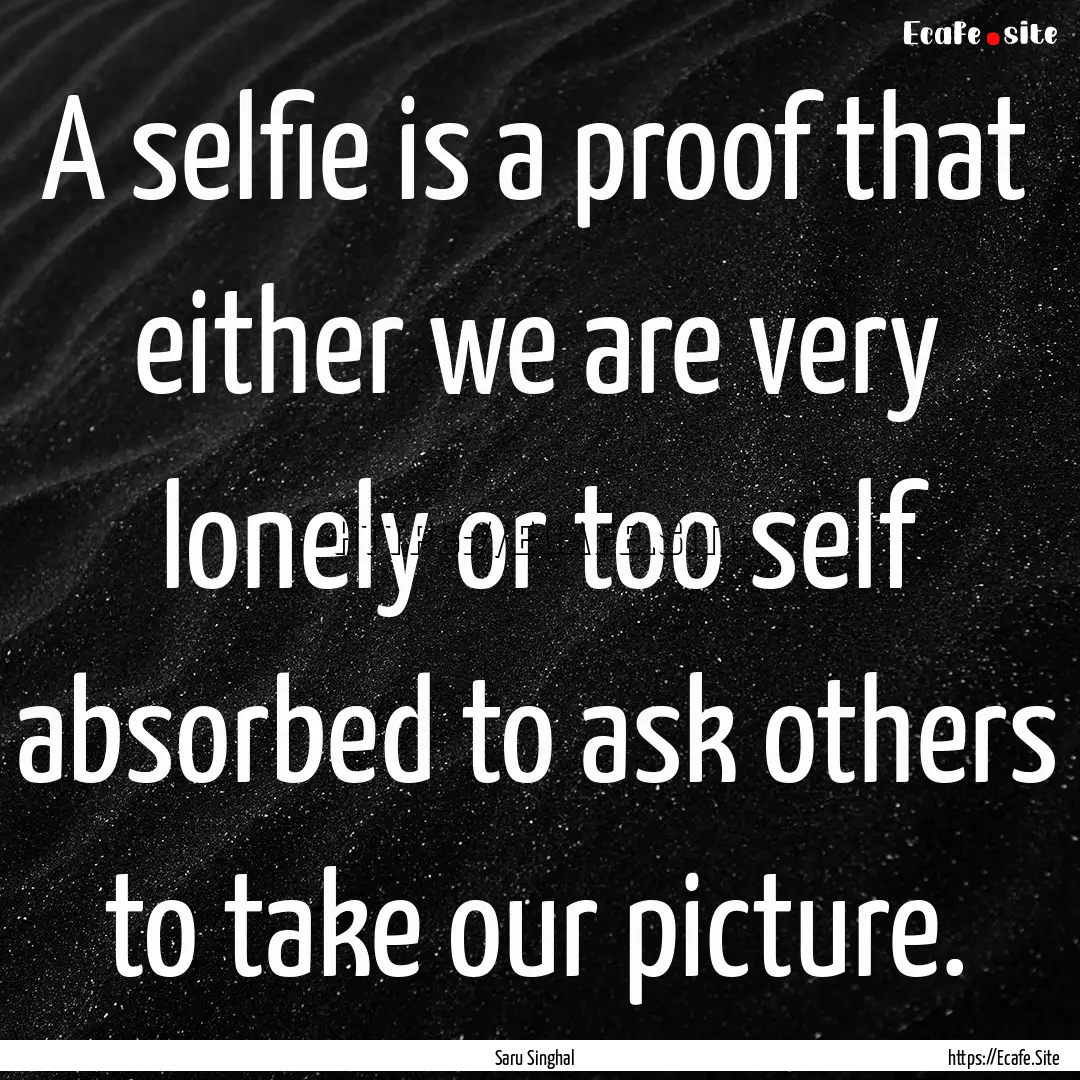 A selfie is a proof that either we are very.... : Quote by Saru Singhal