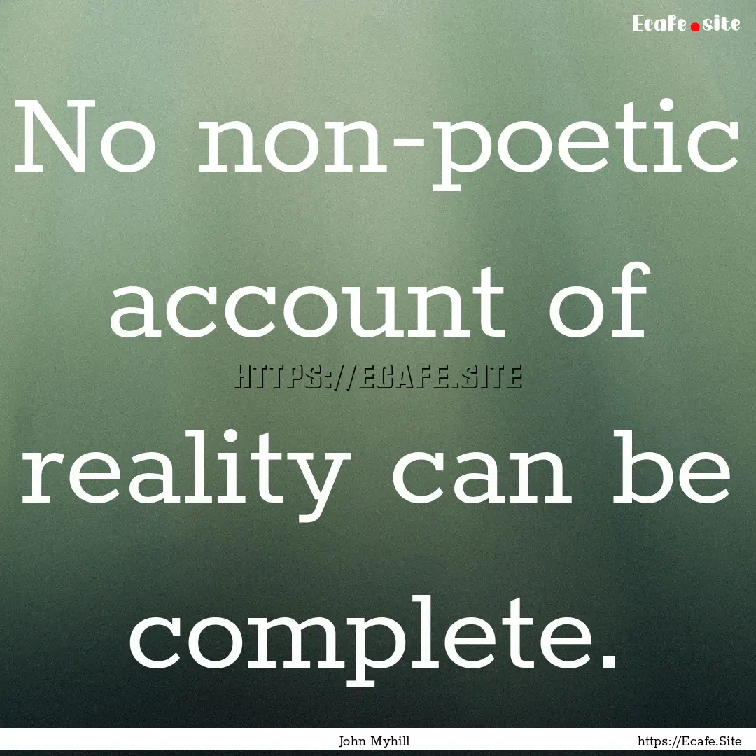 No non-poetic account of reality can be complete..... : Quote by John Myhill