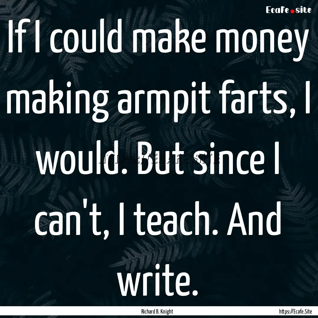 If I could make money making armpit farts,.... : Quote by Richard B. Knight