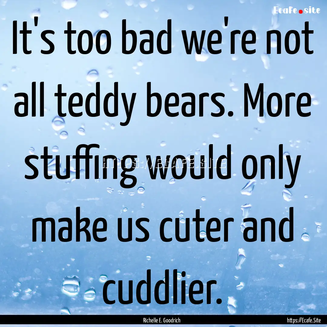 It's too bad we're not all teddy bears. More.... : Quote by Richelle E. Goodrich