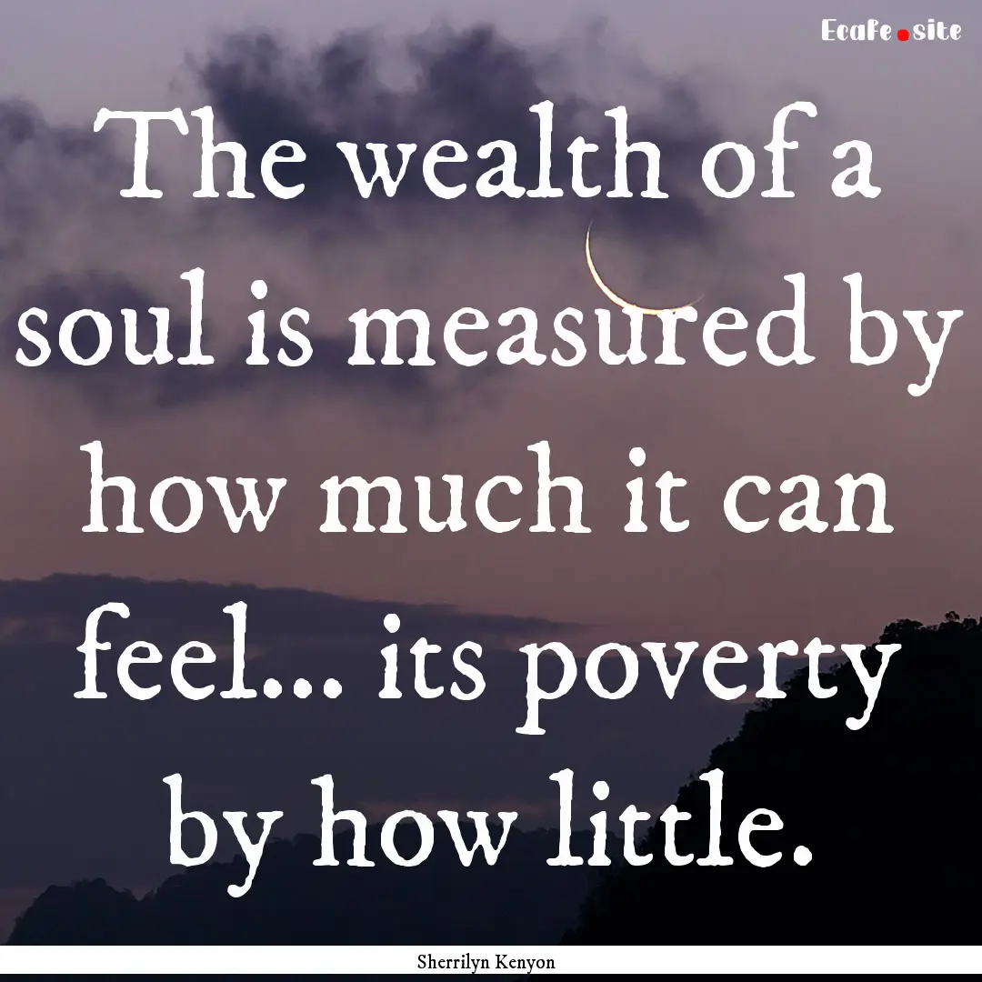 The wealth of a soul is measured by how much.... : Quote by Sherrilyn Kenyon