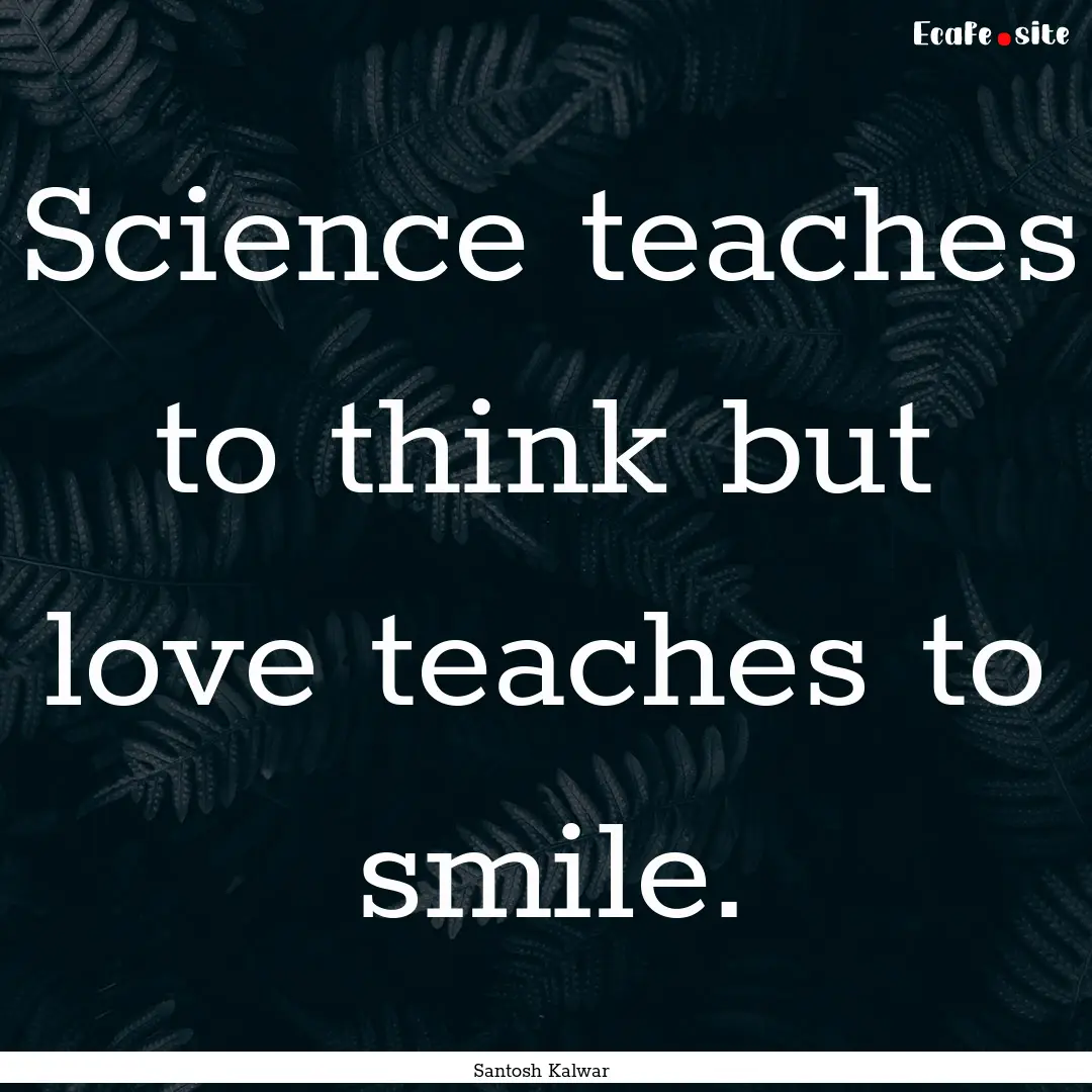 Science teaches to think but love teaches.... : Quote by Santosh Kalwar