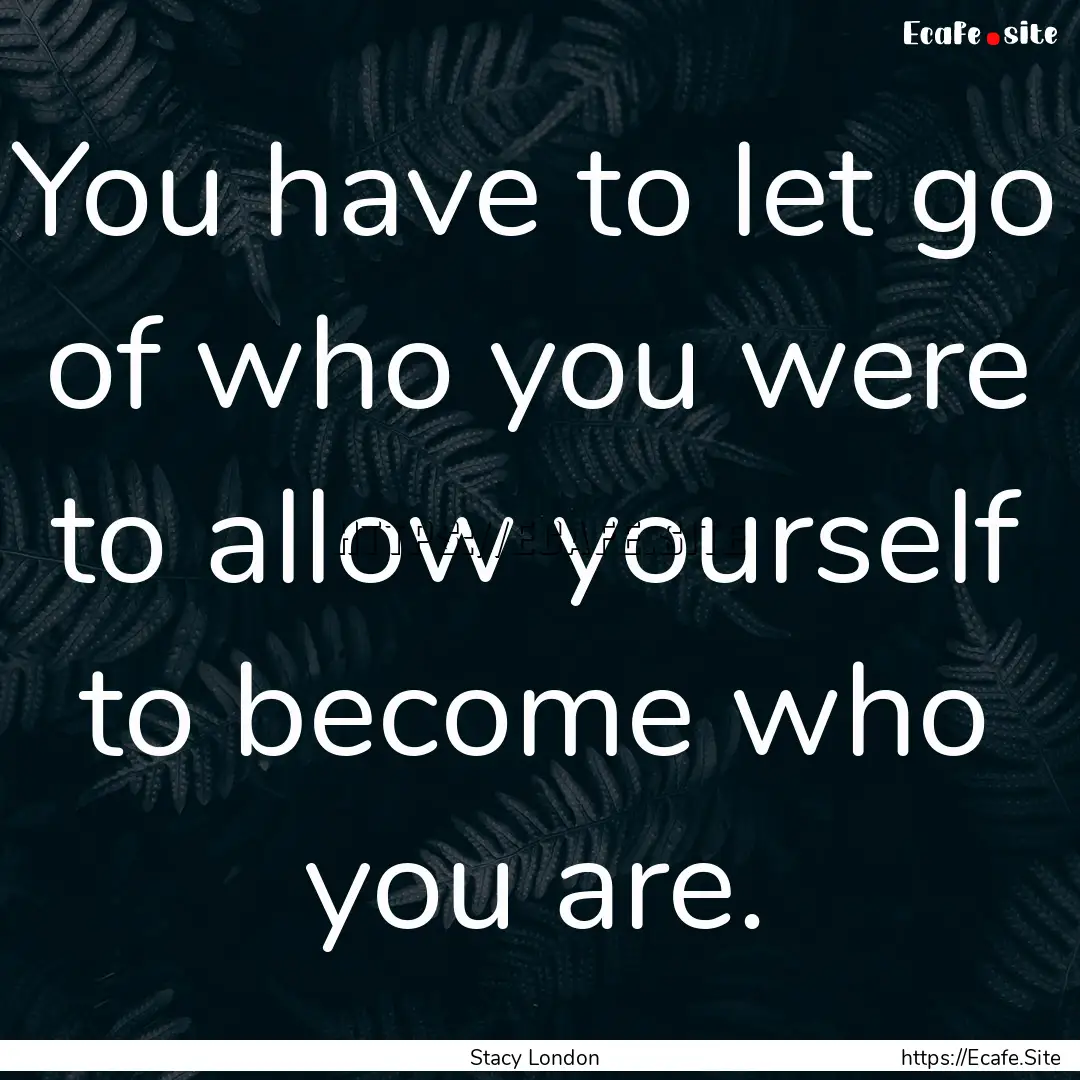 You have to let go of who you were to allow.... : Quote by Stacy London