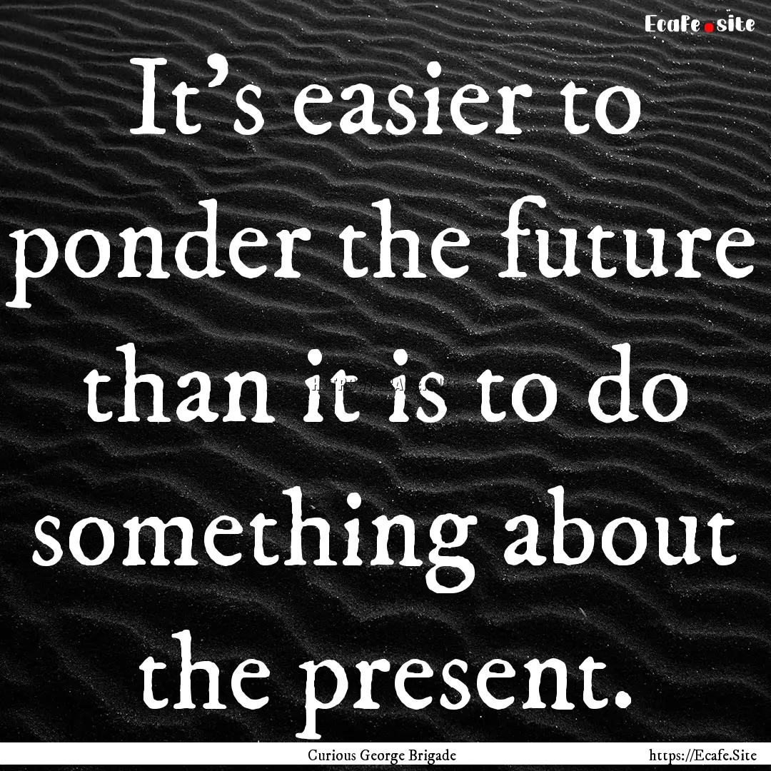 It's easier to ponder the future than it.... : Quote by Curious George Brigade