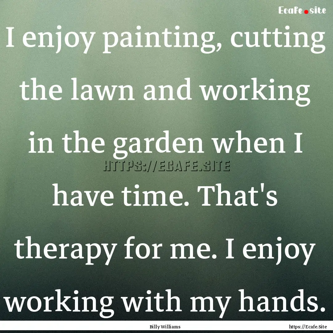 I enjoy painting, cutting the lawn and working.... : Quote by Billy Williams