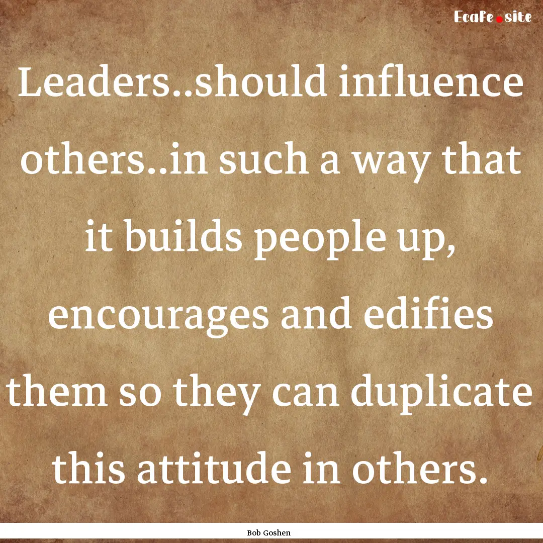 Leaders..should influence others..in such.... : Quote by Bob Goshen