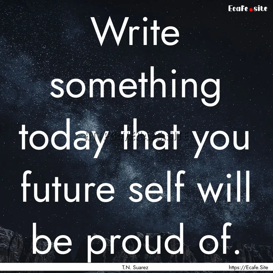 Write something today that you future self.... : Quote by T.N. Suarez