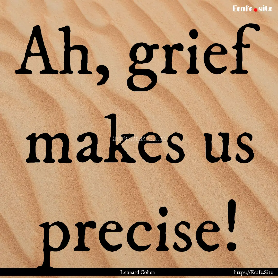 Ah, grief makes us precise! : Quote by Leonard Cohen