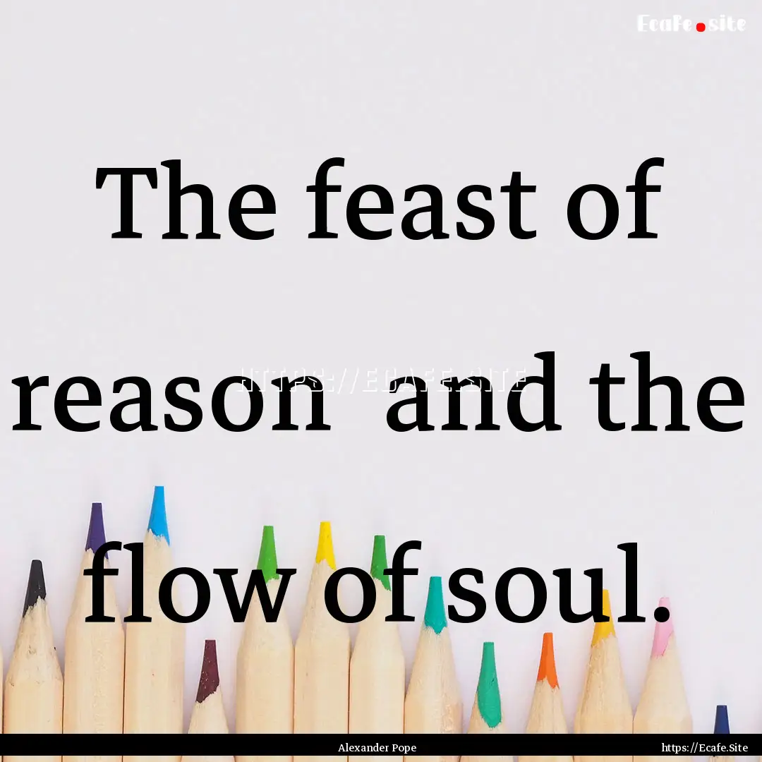 The feast of reason and the flow of soul..... : Quote by Alexander Pope