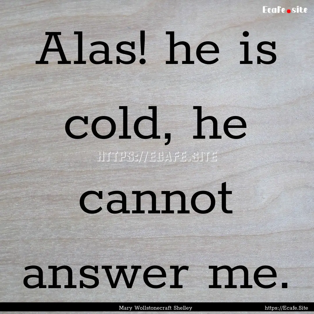 Alas! he is cold, he cannot answer me. : Quote by Mary Wollstonecraft Shelley