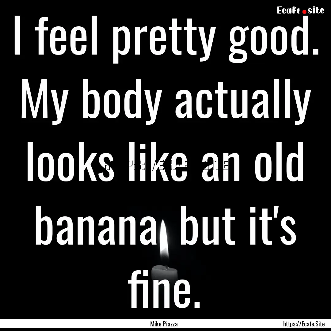 I feel pretty good. My body actually looks.... : Quote by Mike Piazza