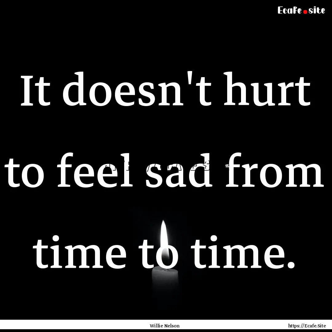 It doesn't hurt to feel sad from time to.... : Quote by Willie Nelson