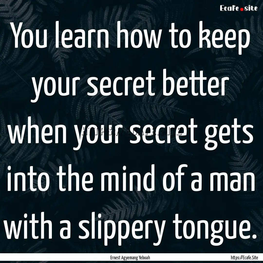 You learn how to keep your secret better.... : Quote by Ernest Agyemang Yeboah