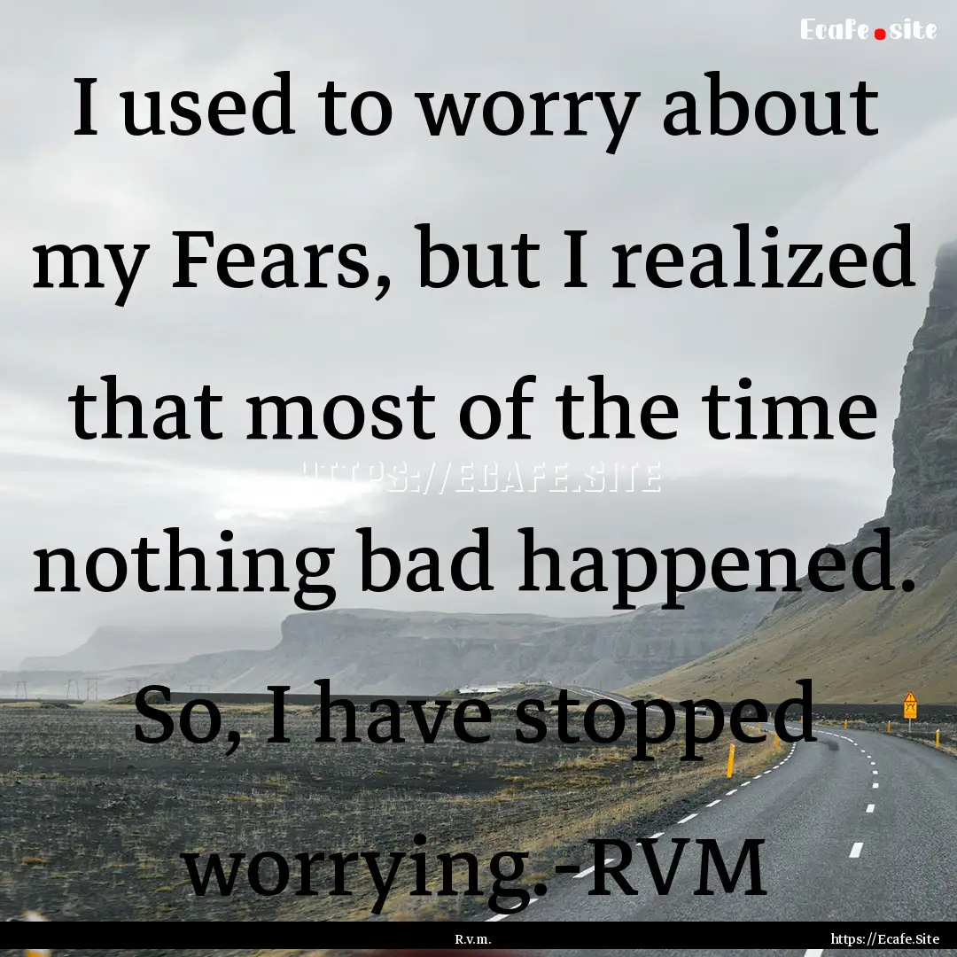 I used to worry about my Fears, but I realized.... : Quote by R.v.m.