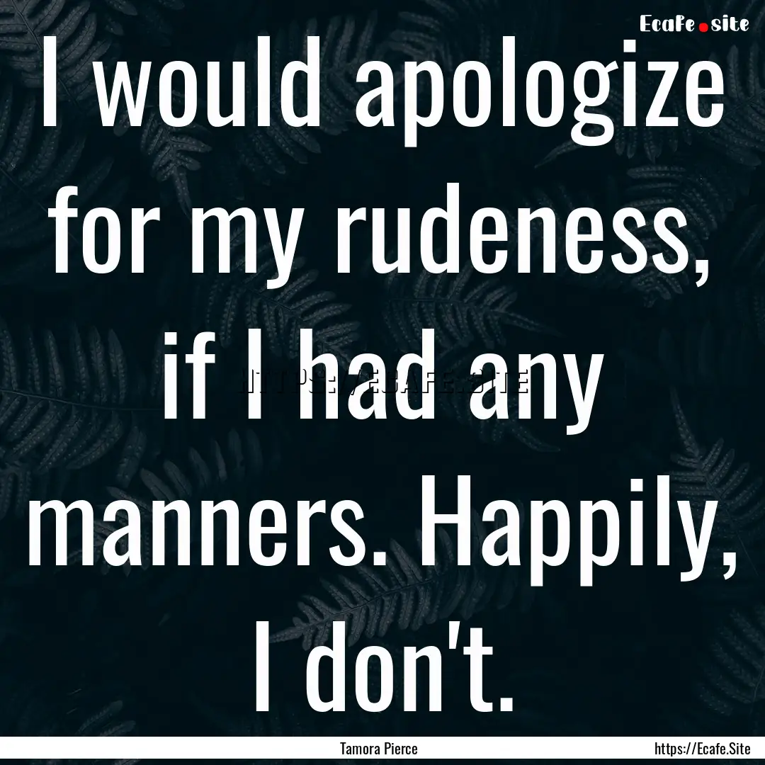 I would apologize for my rudeness, if I had.... : Quote by Tamora Pierce