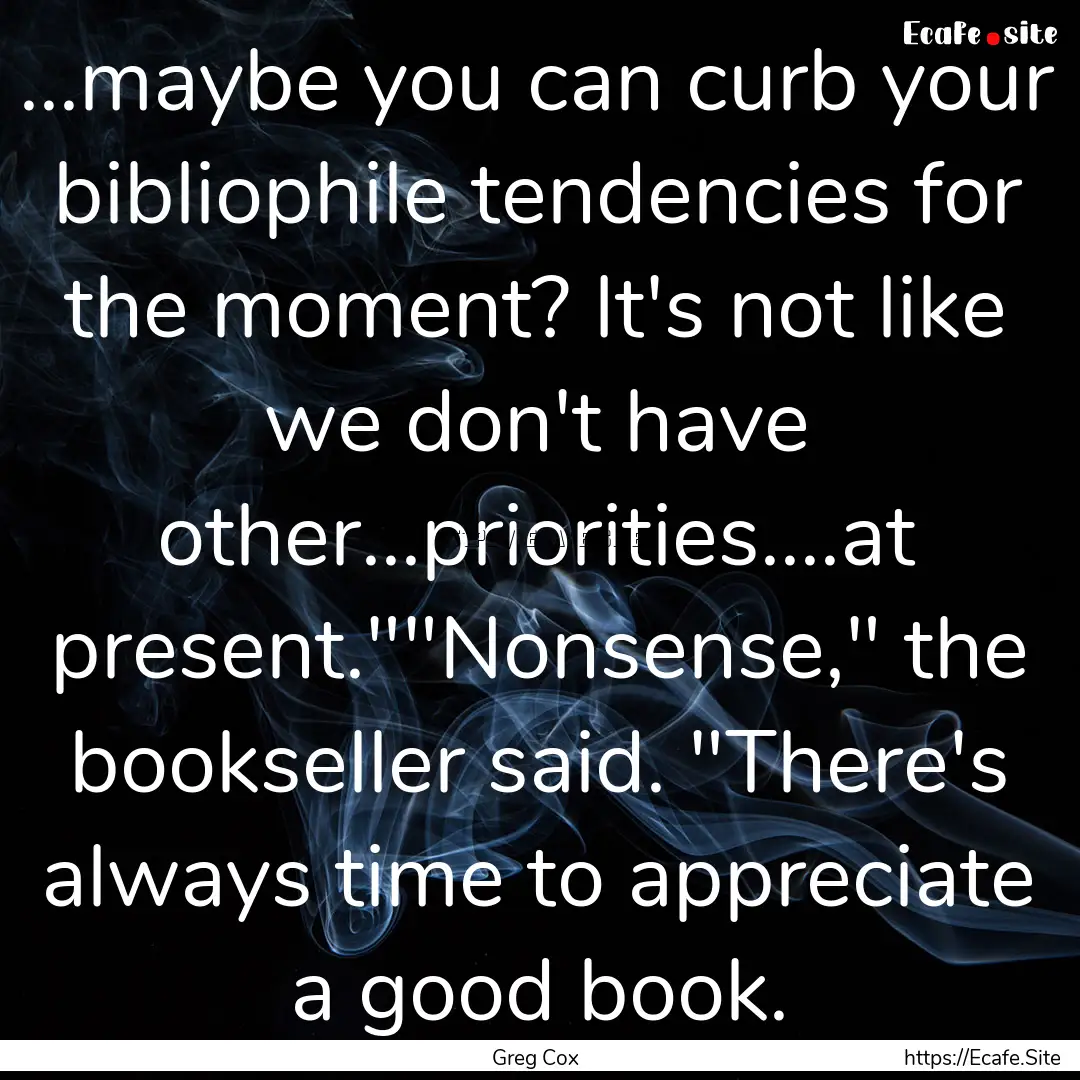 ...maybe you can curb your bibliophile tendencies.... : Quote by Greg Cox