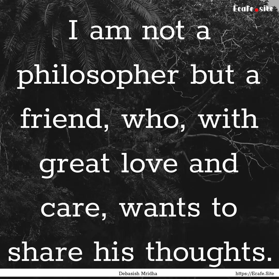 I am not a philosopher but a friend, who,.... : Quote by Debasish Mridha