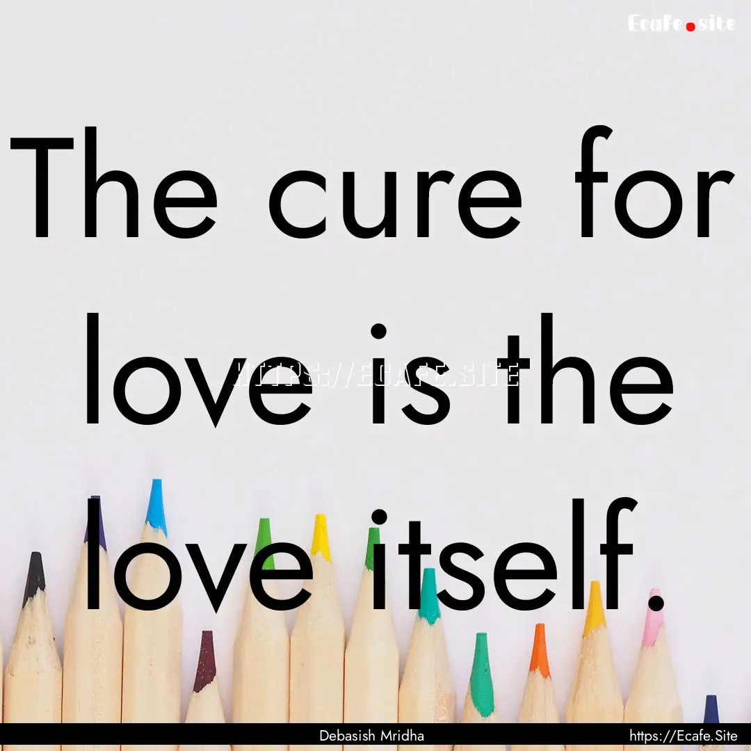 The cure for love is the love itself. : Quote by Debasish Mridha