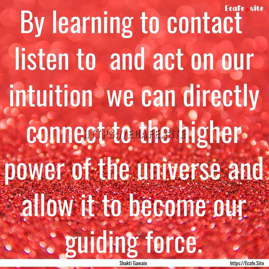 By learning to contact listen to and act.... : Quote by Shakti Gawain