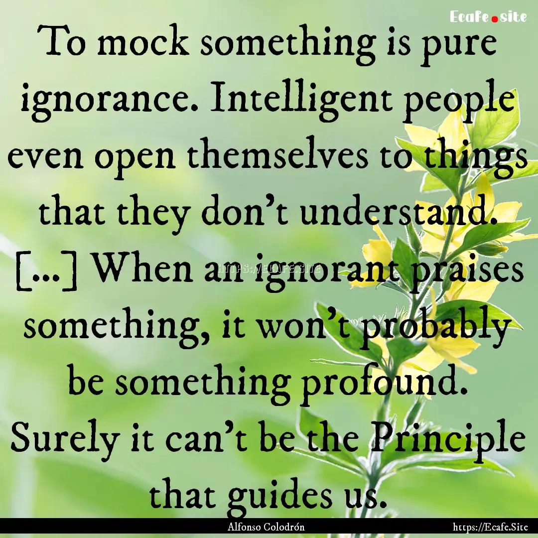 To mock something is pure ignorance. Intelligent.... : Quote by Alfonso Colodrón