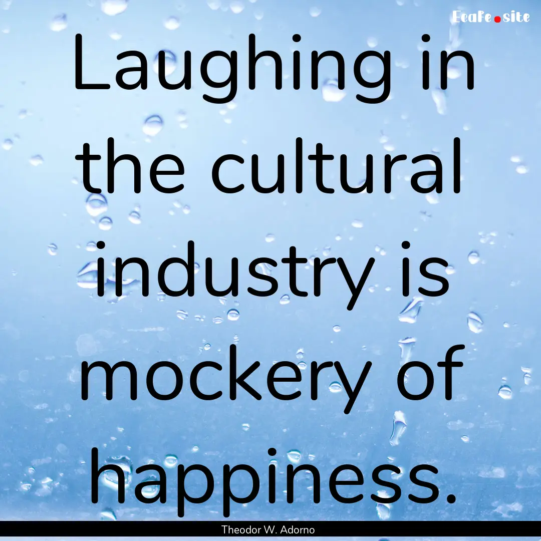 Laughing in the cultural industry is mockery.... : Quote by Theodor W. Adorno