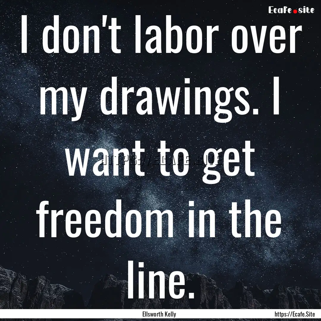 I don't labor over my drawings. I want to.... : Quote by Ellsworth Kelly