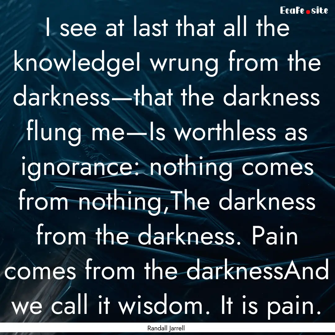 I see at last that all the knowledgeI wrung.... : Quote by Randall Jarrell