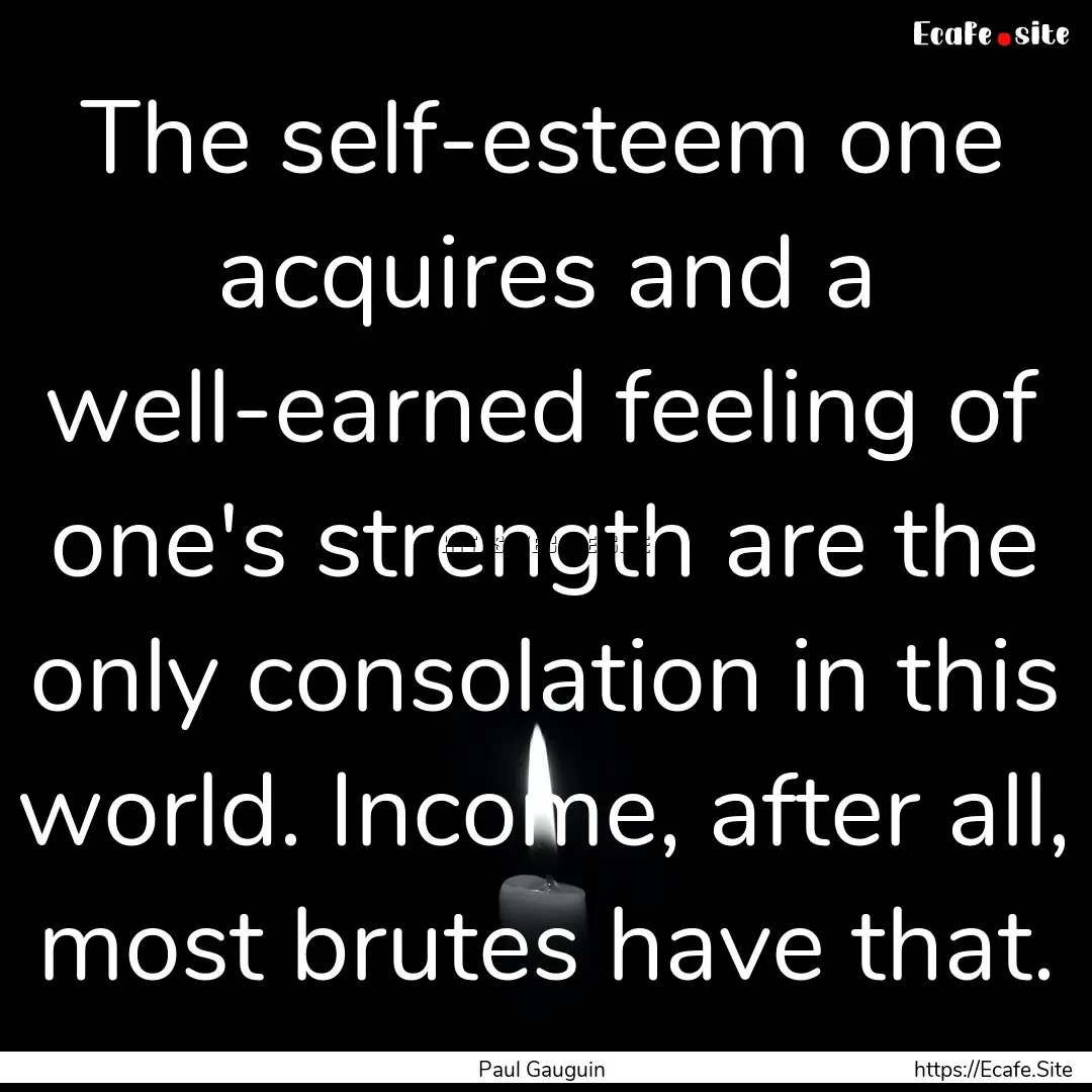 The self-esteem one acquires and a well-earned.... : Quote by Paul Gauguin