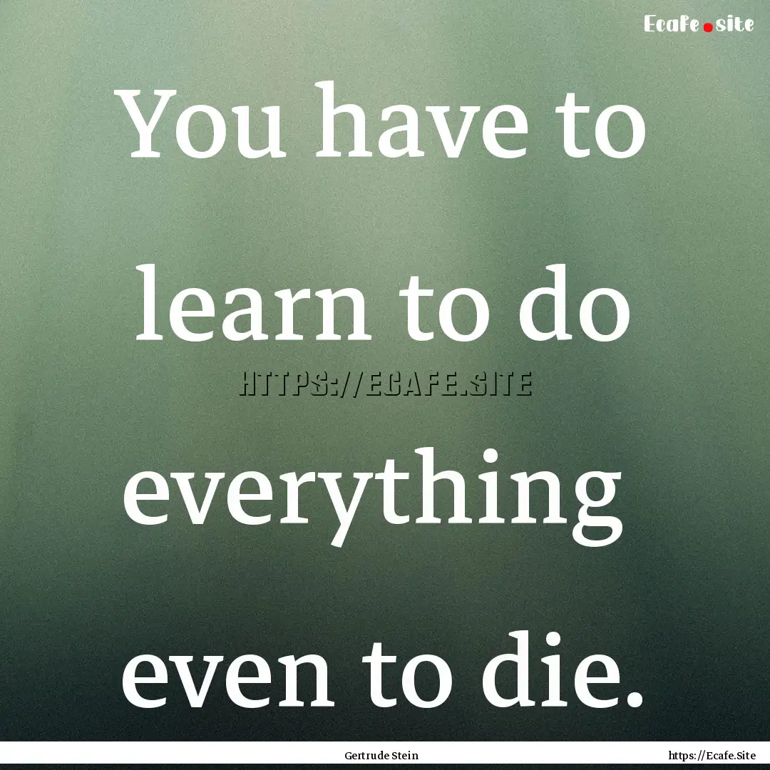 You have to learn to do everything even.... : Quote by Gertrude Stein