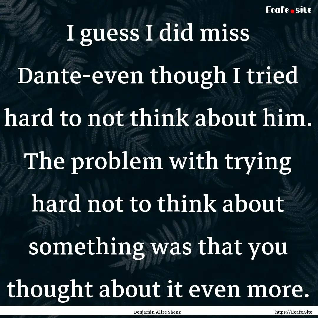 I guess I did miss Dante-even though I tried.... : Quote by Benjamin Alire Sáenz