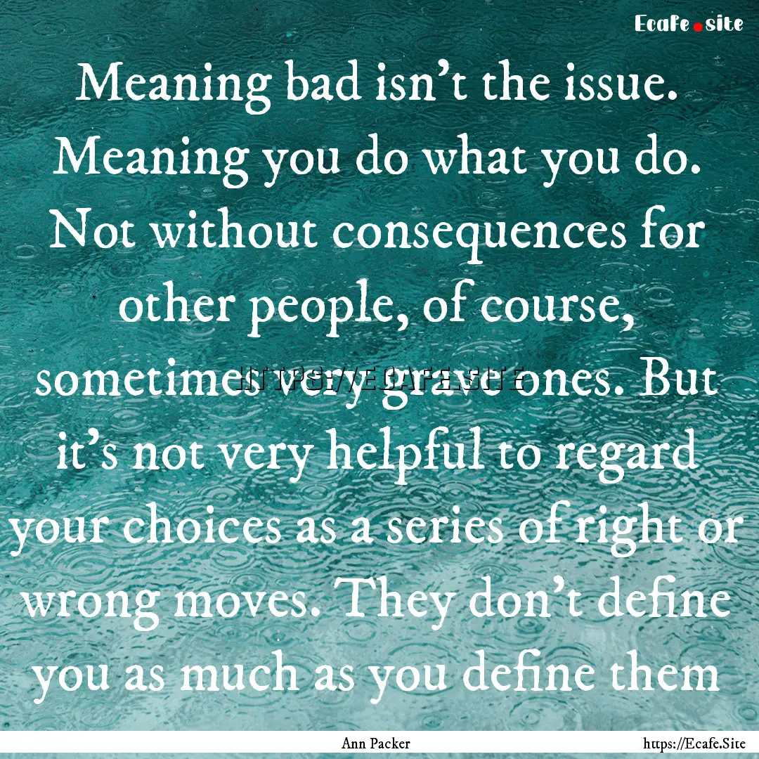 Meaning bad isn't the issue. Meaning you.... : Quote by Ann Packer