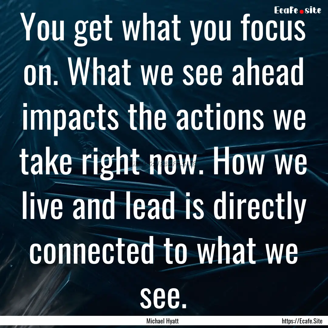 You get what you focus on. What we see ahead.... : Quote by Michael Hyatt