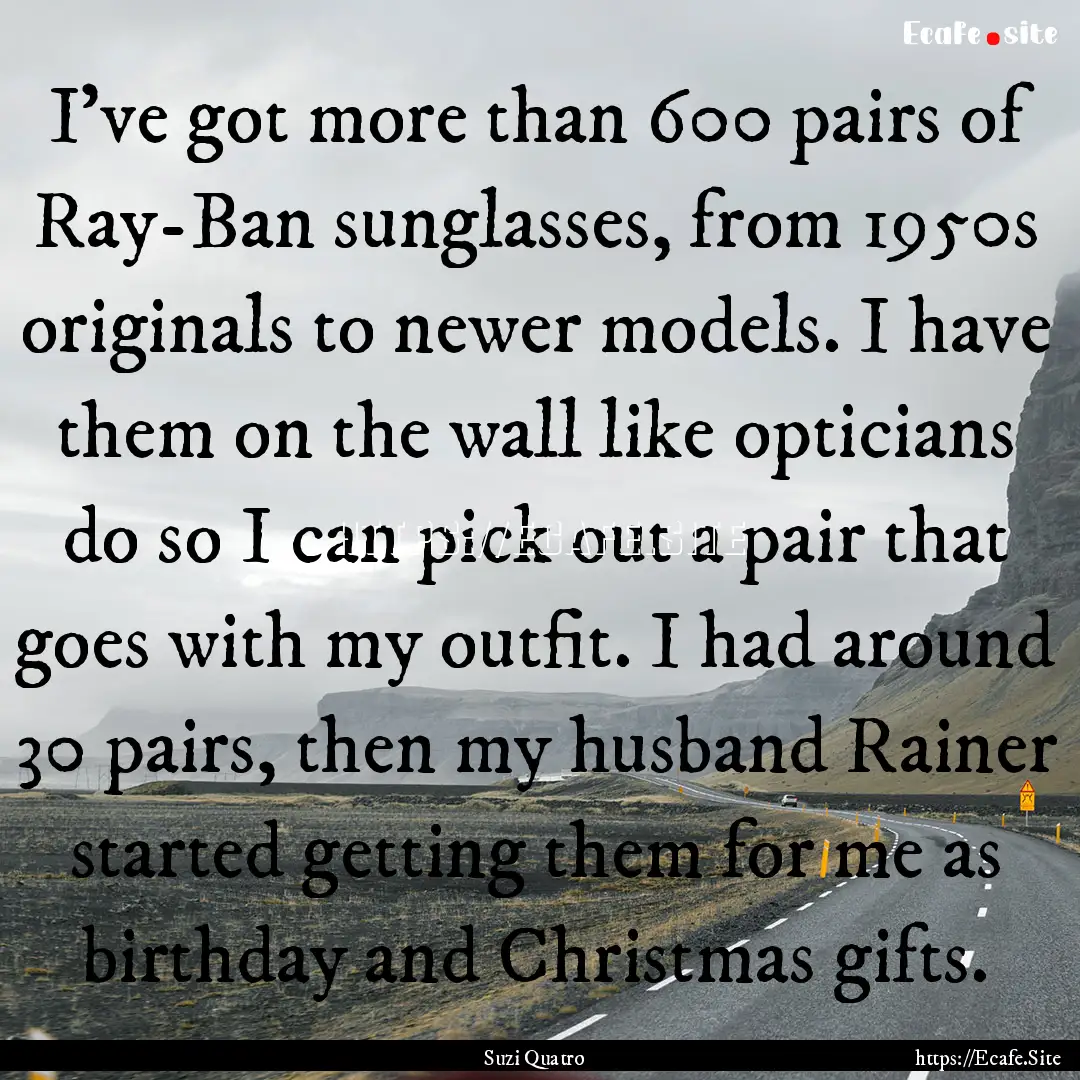 I've got more than 600 pairs of Ray-Ban sunglasses,.... : Quote by Suzi Quatro