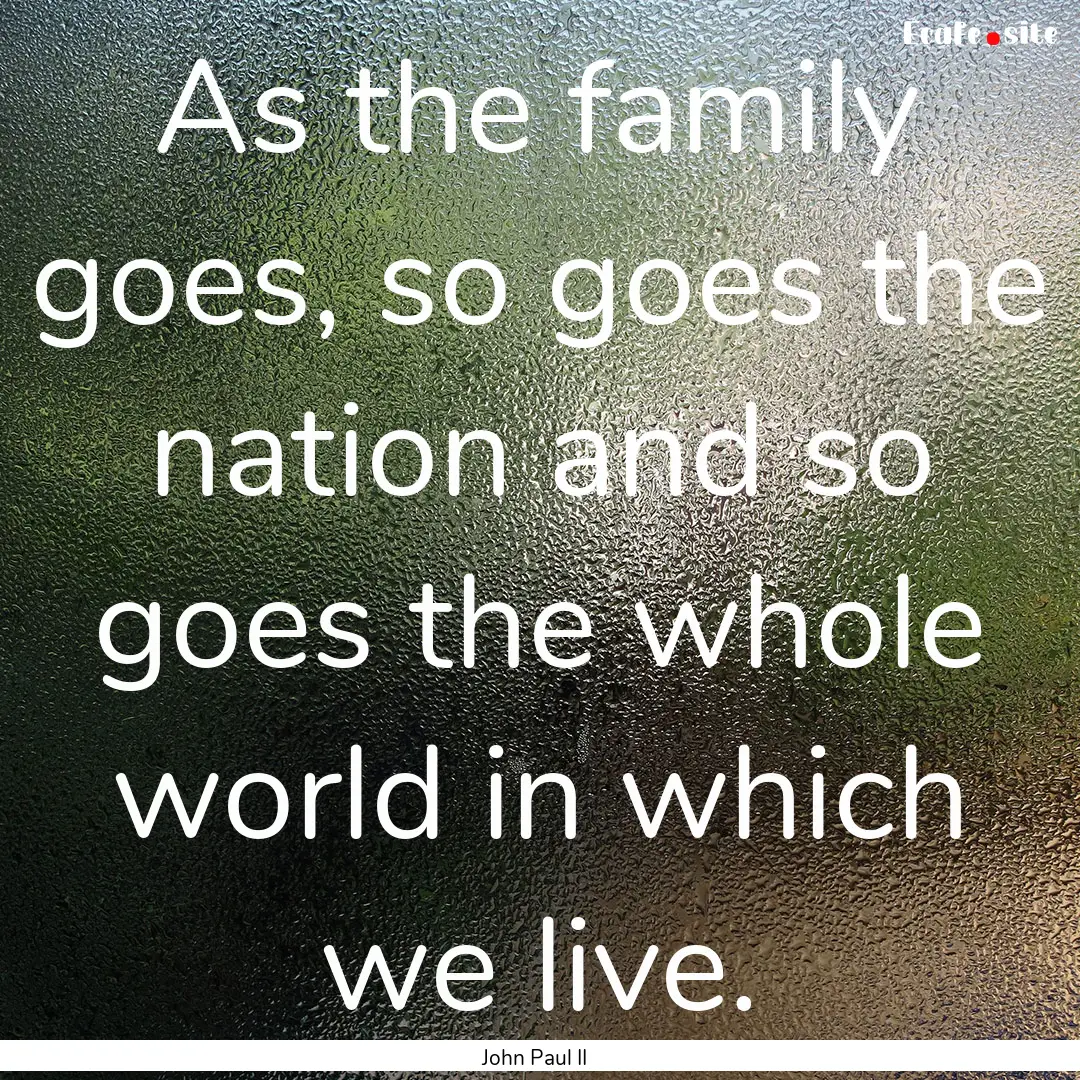 As the family goes, so goes the nation and.... : Quote by John Paul II