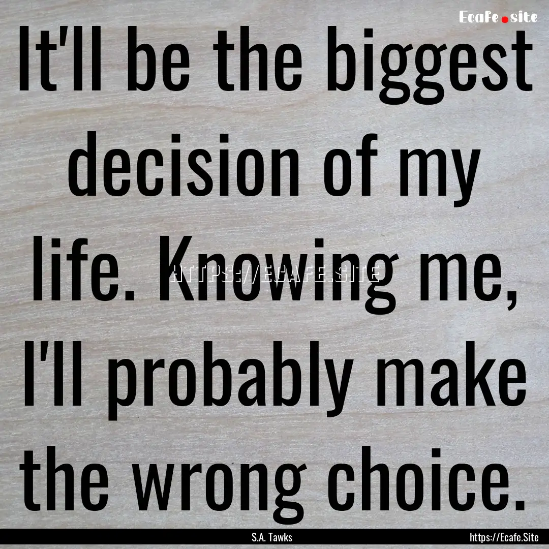 It'll be the biggest decision of my life..... : Quote by S.A. Tawks