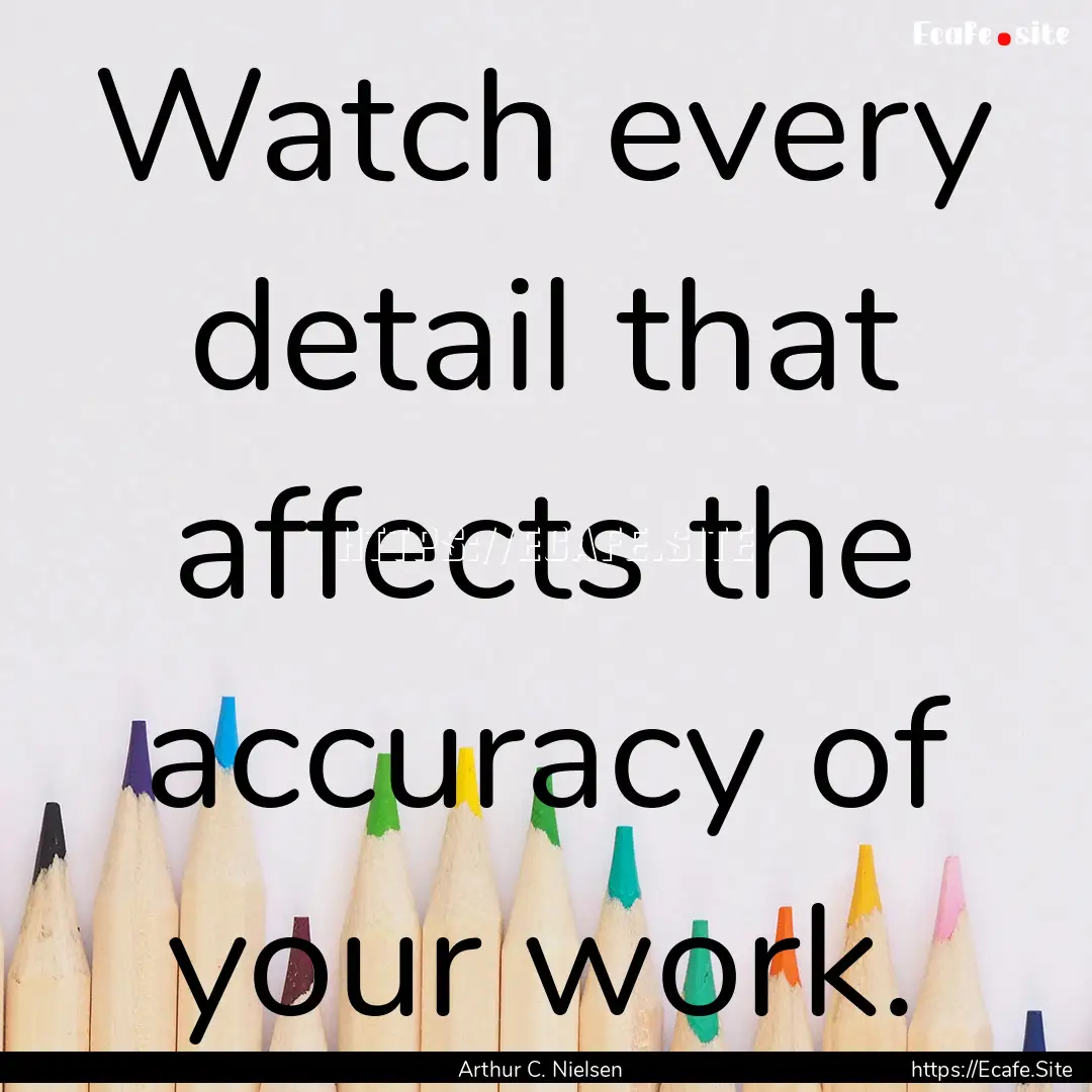 Watch every detail that affects the accuracy.... : Quote by Arthur C. Nielsen